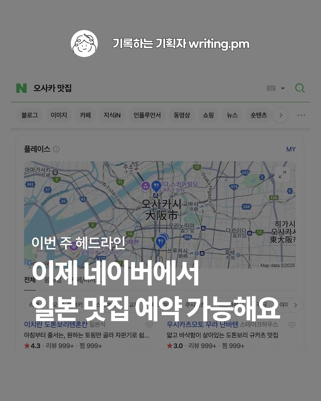 Photo shared by 기록하는 기획자 제이미 | 프리랜서 PM | 서비스 분석 | 회사 밖 사수 on August 03, 2025 tagging @naver_official. May be an image of map and text that says '기록하는 기획자 기록하는기획자win.pm writing.pm N 오사카맛집 오사카 맛집 블로그 이미지 카페 지식iN 인플루언서 동영상 쇼핑 플레이스 1 숫텐츠 아마가사킨 MY 히가시 다카이다 오사카시 東大阪 東大阪示 Map data 02025 이번 주 헤드라인 이제 네이버에서 이치란도론토 일본맛집 일본 맛집 예약 가능해요 텐스테이크하우스 혼칸 우시카츠모토 무라 무라난바텐스테이크하우스 아침부터 줄서는, 원하는 토핑만 골라 자판기로 이침부터즐서는,원하는토방인꿀라지만기로섭. 쉽... 얇고 바삭함이 살아있는 도론보리 규카츠 닭고비식한이살아있는도든보리규키츠맛집 맛집 4.3 리뷰 999+ 찜 999+ 3.0 리뷰 999+ 3.0·리뷰999+점999+ 찜 999+'.