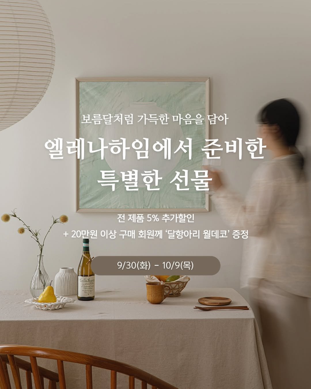 Photo by 엘레나하임 on September 29, 2025. May be an image of 1 person and text that says '보름달처럼 가득한 마음을 담아 엘레나하임에서 준비한 특별한 선물 전제품 전 5% 추가할인 20만원 이상 구매 회원께 '달항아리 월데코' 증정 9/30 9\/30(화)-1 -10/9(목)'.