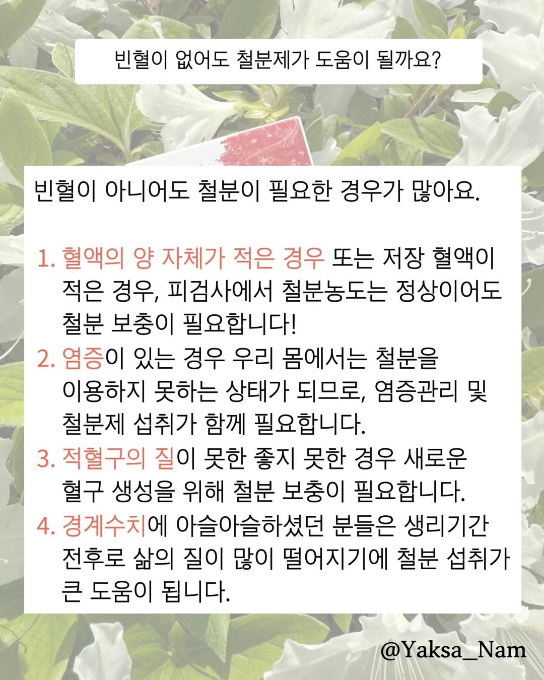 Photo by 남약사 l 건강에 희망을 드리는 남기헌 약사🍀 on September 28, 2025. May be an image of baby's-breath, herb and text that says '빈혈이 없어도 철분제가 도움이 될까요? 빈혈이 아니어도 철분이 필요한 경우가 많아요. 1. 혈액의 양 자체가 적은 경우 또는 저장 혈액이 적은 경우, 피검사에서 철분농도는 정상이어도 철분 보충이 필요합니다! 2. 염증이 있는 경우 우리 몸에서는 철분을 이용하지 못하는 상태가 되므로, 염증관리 및 철분제 섭취가 함께 필요합니다. 3. .적혈구의 질이 못한 좋지 못한 경우 새로운 혈구 생성을 위해 철분 보충이 필요합니다. 4. 경계수치에 아슬아슬하셨던 분들은 생리기간 전후로 삶의 질이 많이 떨어지기에 철분 섭취가 큰 도움이 됩니다. @Yaksa_Nar Nam'.