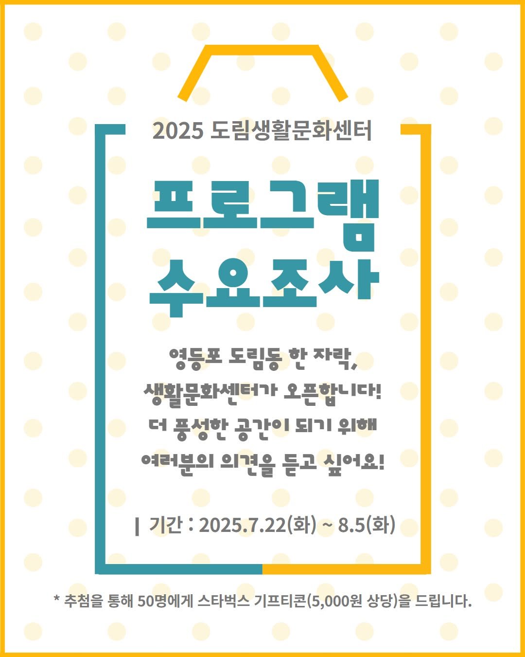 Photo shared by 영등포문화재단 on July 24, 2025 tagging @ydp_life. May be an image of poster and text that says '프로그램! 2025 도림생활문화센터 프로그래 수요조사 영등포 도림동 한 자락, 생활문화센터가 오픈합니다! 더 풍성한 공간이 되기 위해 여러분의 의견을 듣고 싶어요! I 기간: 2025.7.22( ~8.5(화) 추첨을 통해 50명에게 스타벅스 기프티콘(5,000원 (5,000원 상당)을 드립니다.'.
