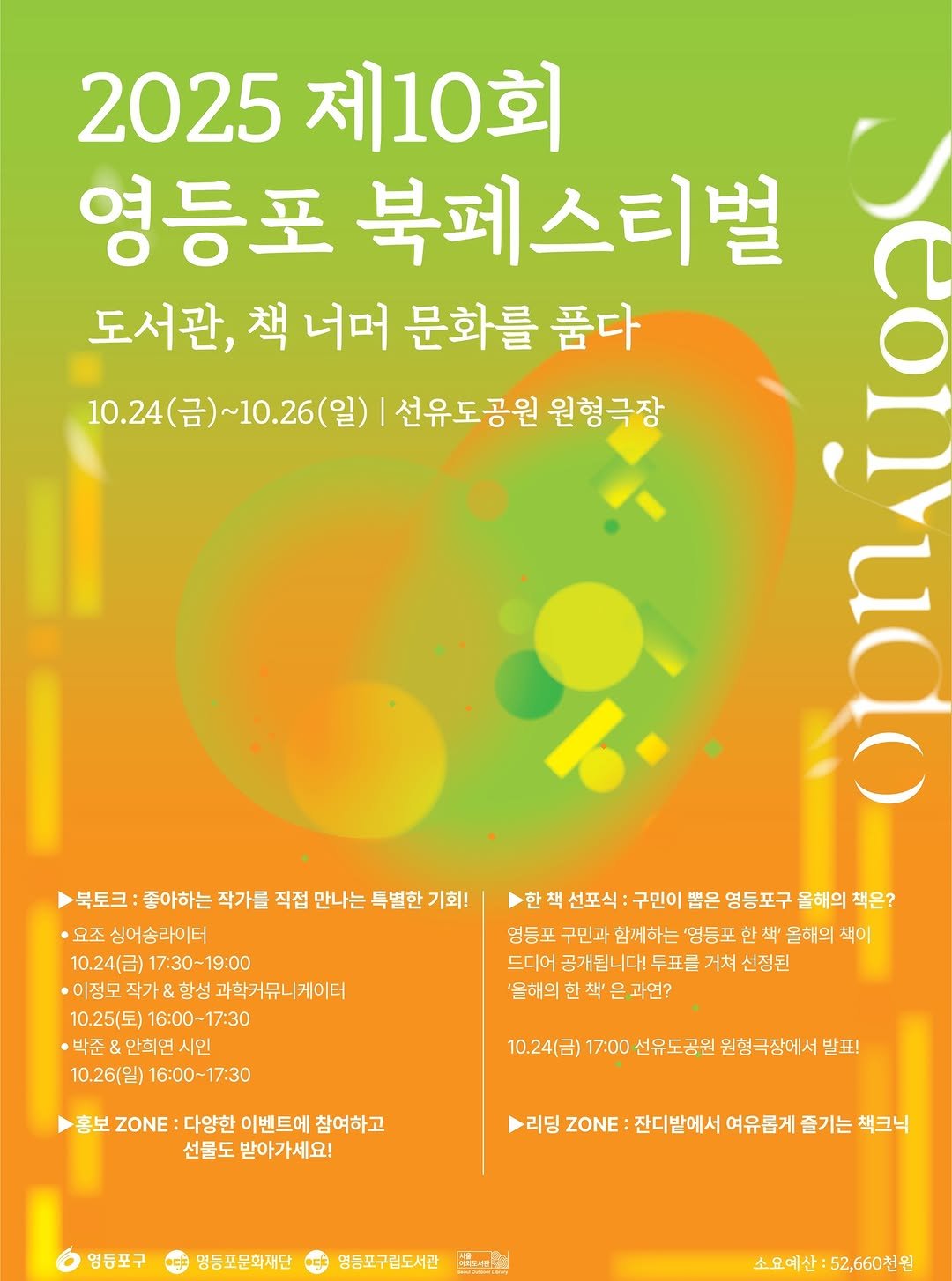 Photo shared by 영등포구립도서관 on October 09, 2025 tagging @ydpcf, @1216sairo_ydp, and @ydp_seonyudo. May be an image of ‎poster, magazine, calendar and ‎text that says '‎2025 2025제10 제10회 10 영등포 북페스티벌 도서관, 책 너머 문화를 품다 10.24（日 10.24(금)~10.26(일) ~10.26 선유도공원 원형극장 SORARA 한 책 선포식 구민이 뽑은 영등포구 올해의 책은? 영등포 구민과 함께하는 '엉등포 한책' 올해의 책이 드디어 공개됩니다! 투표를 거쳐 선정된 '을해의 책 은과연? 북토크 좋아하는 작가를 직접 만나는 특별한 기회! 요조 싱어송라이터 10.24(） 17:30-19:00 이정모 작가& 항성 과학커뮤니케이터 10.25(도) 16:00-17:30 ·박준 안희연 시인 10.26(일) 16:00~ 16:00~17:30 홍보 ZONE 다양한 이벤트에 참여하고 선물도 받아가세요! 10.24(금) 17:00선유도공원 17:00신유도공원원형국장에시발표! 민형극장에서 리딩 ZONE 잔디밭에서 여유롭게 즐기는 책크닉 염등포구 영등포문화재단 영등포구립도서관 ماصك 소요예산:52,660천원‎'‎‎.