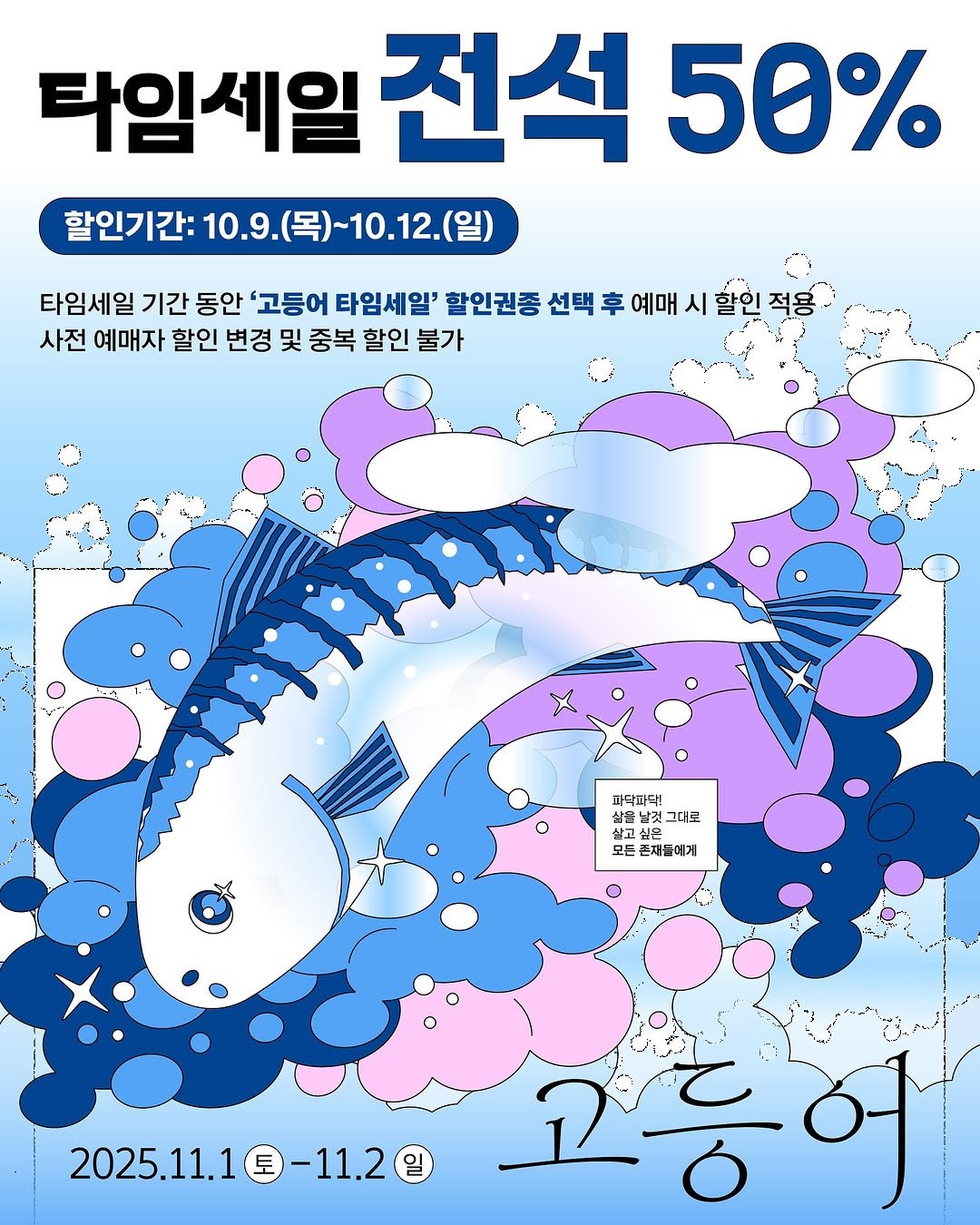 Photo by 영등포아트홀 in 영등포아트홀 with @ydpcf. May be a doodle of text that says '타임세일 전석 50% 할인기간: 10.9. (목)~10.12.(일 (목)~ 타임세일 기간 동안 '고등어 타임세일' 할인권종 선택 후 예매 시 할인 적용 사전 예매자 할인 변경 및 중복 할인 불가 파닥파닥! 상물 그디로 살고 모든 존재들에게 2025.11.1-11.2 토 -11.2 2025.11.1 고등어'.