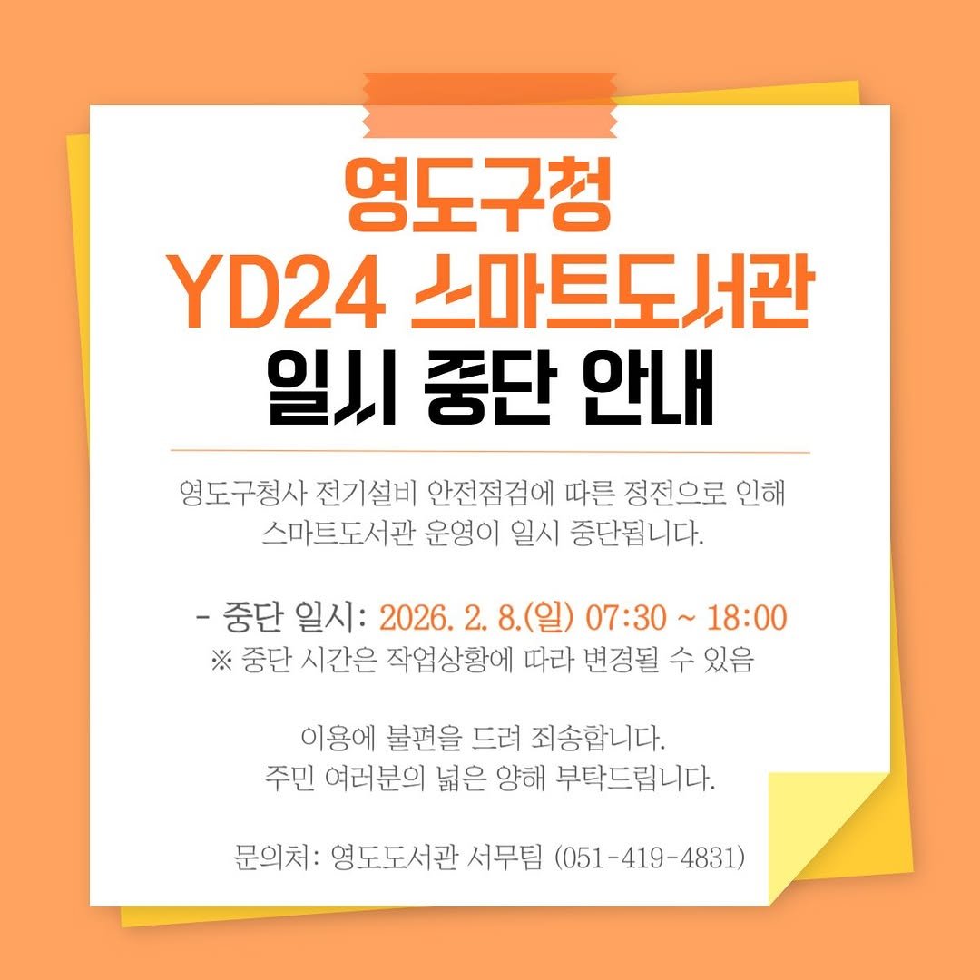 Photo by 영도도서관 on February 04, 2026. May be an image of poster and text that says '영도구청 YD24 스마트도서관 일시중단안내 일시 중단 안내 영도구청사 전기설비 안전점검에 따른 정전으로 인해 스마트도서관 운영이 일시 중단됩니다. -중단 일시: 2026. 2. 8.(일) 07:30 ~18:00 ※ 중단 시간은 작업상황에 따라 변경될 변경될수있음 수 있음 이용에 불편을 드려 죄송합니다. 주민 여러분의 넓은 양해 부탁드립니다. 문의처: 영도도서관 서무팀 (051-419-4831) (051'.