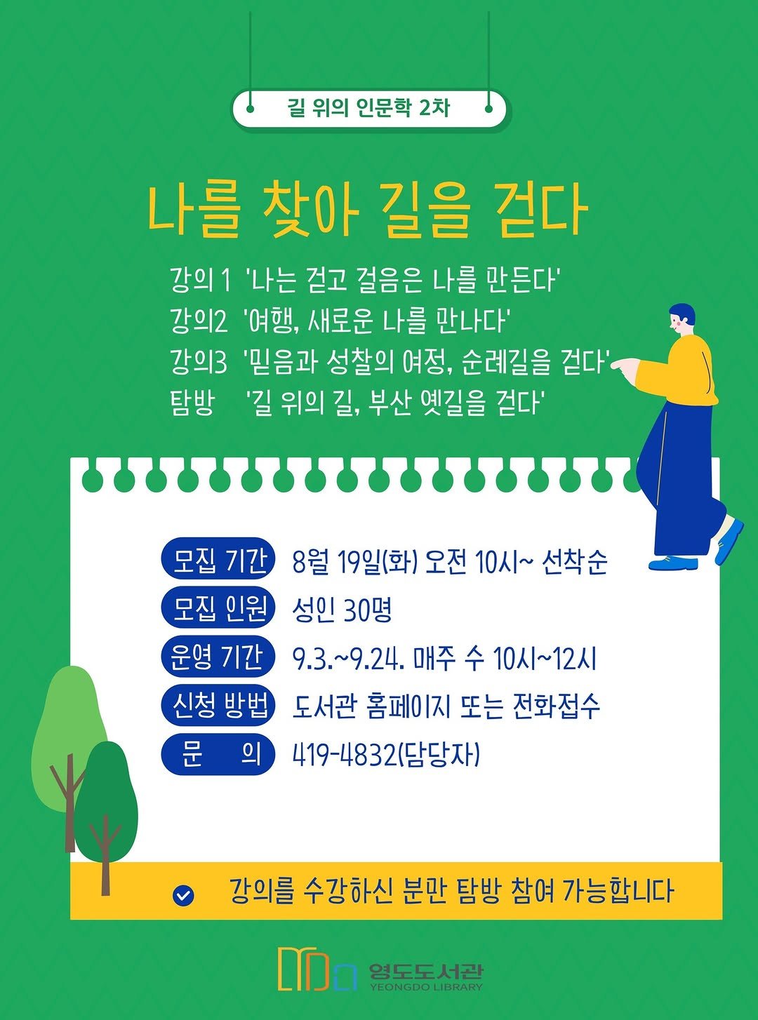 Photo by 영도도서관 on August 13, 2025. May be an image of poster and text that says '길 위의 인문학 2차 나를 찾아 길을 걷다 강의1 '나는 걷고 걸음은 나를 만든다' 강의2 '여행, 새로운 나를 만나다' 강의3 '믿음과 성찰의 여정, 순례길을 걷다' 탐방 '길 위의 길, 부산 옛길을 걷다' ww 모집 모집기간 기간 8월 19일(화) 오전 10시~ 선착순 모집 인원 성인 30명 운영 기간 9.3.~9.24. 매주 수 10시~12시 신청 신청방법 방법 도서관 홈페이지 또는 전화접수 문 419-4832(담당자) 의 강의를 수강하신 분만 탐방 참여 가능합니다 영도도서관 YEONGDOLIBRARY IBRARY'.