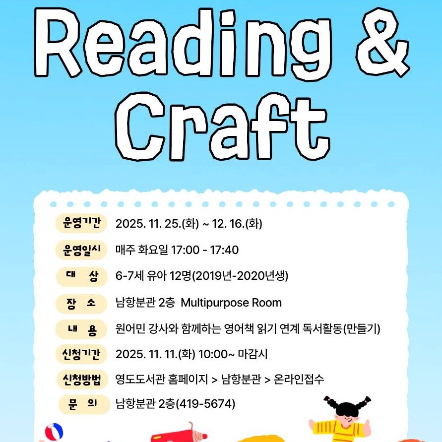 Photo by 영도도서관 on October 28, 2025. May be a cartoon of book and text that says 'Reading & Craft 운영기간 2025. 11. 25.(화) 화) 12. 16.(화) 운영일시 대 상 매주 화요일 17:00 17:00-17:40 -17:40 6-7세 유아 12명(2019년-2020년생) 2020년생) (2019년 남항분관 2층 Multipurpose Room 용 원어민 강사와 함께하는 영어책 읽기 연계 독서활동(만들기) 신청기간 2025. 11. 11.(화) 10:00~ 마감시 신청방법 영도도서관 홈페이지 남항분관 > 온라인접수 문 의 남항분관 2층(419-5674)'.