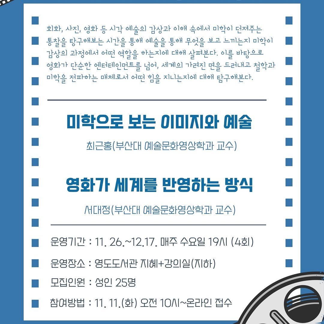 Photo by 영도도서관 on November 07, 2025. May be an image of poster, pie and text that says '회화, 회화,사진, 사진, 영화 등 시각 예술의 감상과 이해 속에서 미학이 던져주는 통찰을 탕구해보는 시간을 통해 예술을 통해 무엇을 보고 느끼는지 미학이 감상의 과정에서 어떤 역할을 하는지에 대해 살펴본다. 이를 바탕으로 영화가 단순한 엔터테인먼트를 넘어, 세계의 가려진 면을 드러내고 철학과 미학을 전파하는 매체로서 어떤 힘을 지니는지에 대해 탐구해본다. 미학으로 보는 이미지와 예술 최근홍(부산대 최근홍 부산대 예술문화영상학과 교수) 영화가 세계를 반영하는 방식 서대정 (부산대 예술문화영상학과 교수) 운영기간 11. 26.~12.17. 매주 수요일 19AI (4회) 운영장소 영도도서관 지혜+강의실(지하) 모집인원 성인 25명 참여방법 :11. 11.(화) 오전 10시~온라인 접수'.
