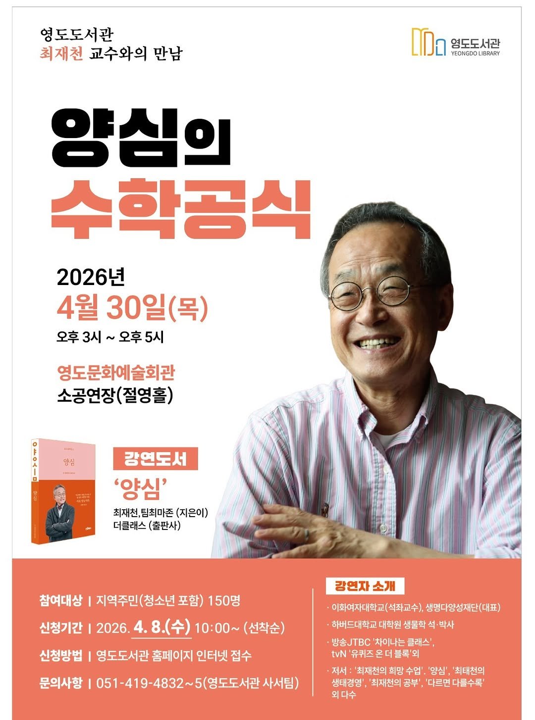 Photo by 영도도서관 on February 25, 2026. May be an image of magazine, poster and text that says '영도도서관 최재천 교수와의 만남 영도도서관 YEONGDO LIBRARY 양심의 수학공식 2026년 4월 1월30일( 30일(목) (목) 오후 3시 2후3시~오후5시 오후 오후5시 영도문화예술회관 소공연장(절영홀) (절영홀) 강연도서 '양심' 최재천, 팀최마존 (지은이) 더클래스 (출판사) 참여대상 지역주민(청소년 포함) 150명 신청기간 2026. 8.(수) 10:00~(선착순) (선착순) 10:00~ 신청방법 영도도서관 홈페이지 인터넷 접수 문의사항 051-419-483~5(영도도서관, 사서팀) 강연자 소개 이화여자대학교(석자교수), 생명다양성재단(대표) 대학원 생물학 ·박사 방송JTBC '차이나는 클래스' tvN '유퀴즈온더블록' '유퀴즈 저서: '최재천의희망수 희망 '양심', '최대천의 생태경영' 최재천의공 공부' '다르면 다블수록 '다르면다불수록' 외다수'.