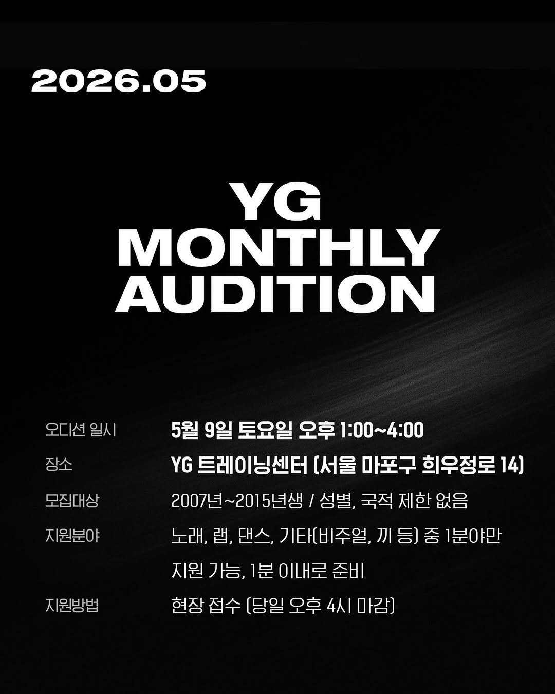 Photo by The Official YG AUDITION on April 23, 2026. May be an image of one or more people, bangs, poster, top and text that says '2026.05 YG MONTHLY AUDITION 오디션 일시 장소 모집대상 지원분야 5월 9일 토요일 오후 1：00~4:00 YG 트레이닝센터 [서울 마포구 희우정로 14) 2007년~2015년생 성별, 국적 제한 없음 노래, 랩, 댄스, 기타[비주얼, 刀 등) 중 1분야만 지원 가능, 1분 이내로 준비 현장 접수 [당일 오후 4시 마감] 지원방법'.