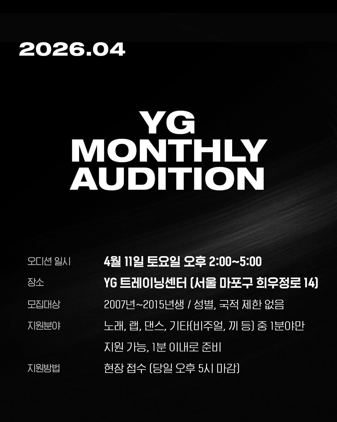 Photo by The Official YG AUDITION on March 27, 2026. May be an image of one or more people, bangs, poster, top and text that says '2026.04 YG MONTHLY AUDITION 오디션 오디션일시 일시 장소 모집대상 지원분야 4월 11일 토요일 오후 2:00~5:00 YG 트레이닝센터 [서울 마포구 희우정로 14) 2007년~ 2007년~2015년생 성별, 국적 제한 없음 노래, 랩, 댄스, 기타(비주얼, 끼 등) 중 1분야만 지원 가능, 1분 이내로 준비 현장 접수 [당일 오후 5시 마감] 지원방법'.