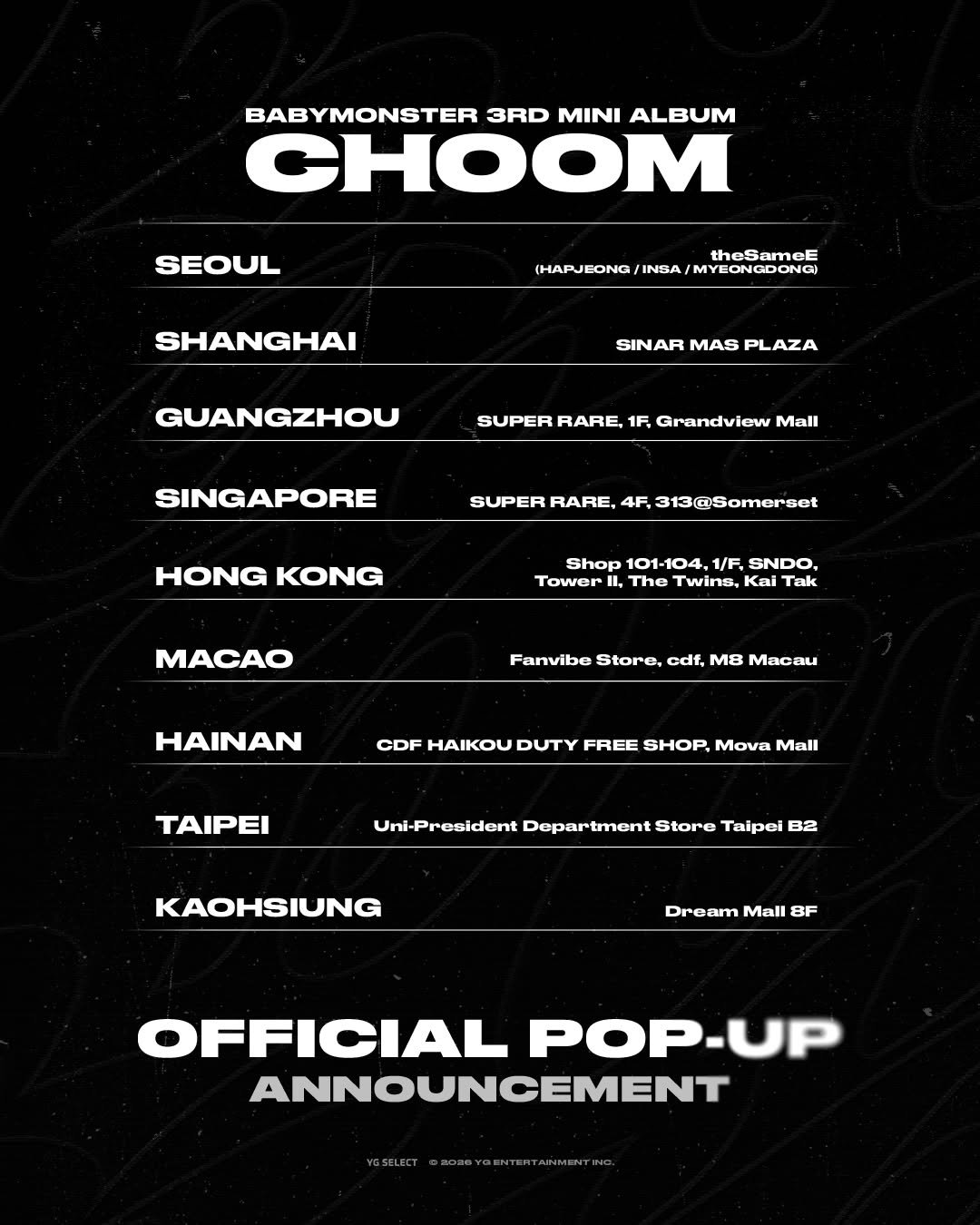 Photo by YG SELECT on April 24, 2026. May be an image of poster, magazine and text that says 'BABYMONSTER 3RD MINI ALBUM CHOOM SEOUL SHANGHAI theSameE (HAPJEONG INSA (HAPJEONG/INSA/MYEONGDONGI /MYEONGDONG) SINARMASPLAZA SINAR MAS PLAZA GUANGZHOU SUPER RARE, 1F Grandview Mall SINGAPORE SUPER RARE 4F, 313@Somerset HONG KONG Shop 101-104, 1/F. SNDO, Tower L. The Twine, Kai Tak MACAO Fanvibe Store, cdf, MB Macau HAINAN CDF HAIKOU DUTY FREE SHOP, Μν Mall TAIPEI Uni-Presldent Department Store Taipei B2 KAOHSIUNG Dre Dream Mall 8F OFFICIAL POP-UP UP ANNOUNCEMENT'.