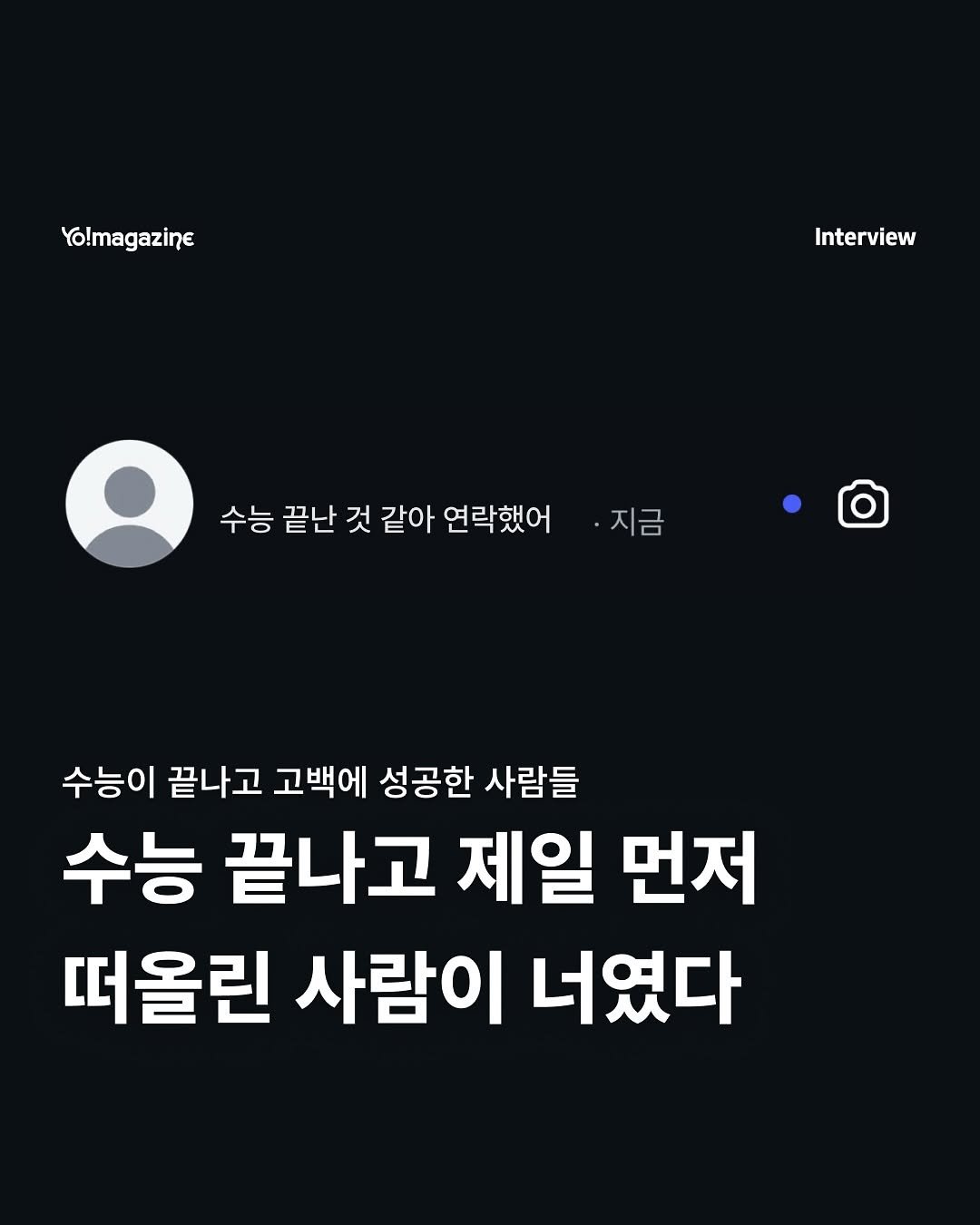 Photo by 요매거진 Yomagazine on November 11, 2025. May be an image of text that says 'Yo!magazine Interview 수능끝것같아연라했어·지금 지금 수능 끝난 것 같아 연락했어 수능이 끝나고 고백에 성공한 사람들 수능 끝나고 제일 먼저 떠올린 사람이 너였다'.