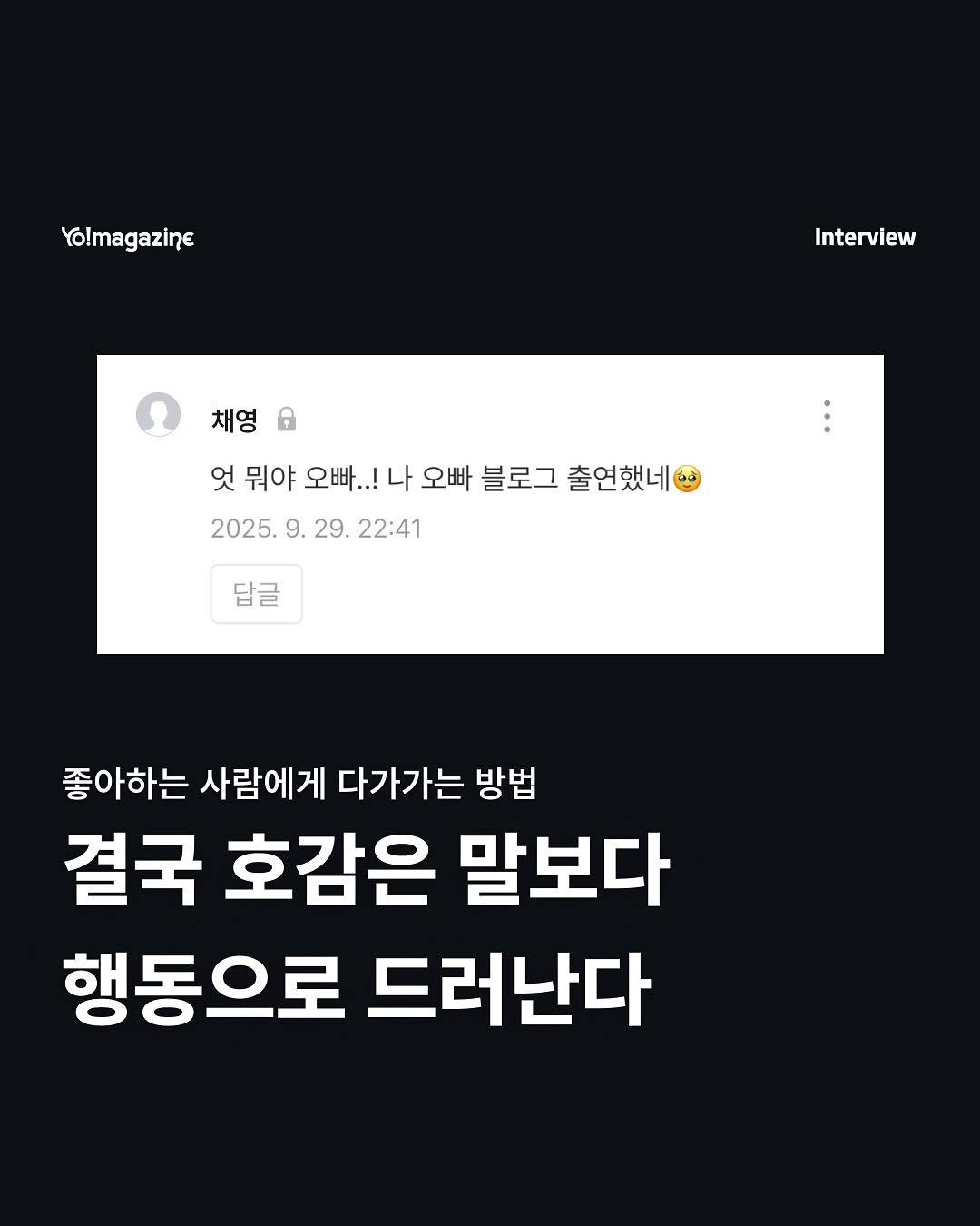 Photo by 요매거진 Yomagazine on September 29, 2025. May be an image of text that says 'Yo!magazine Interview 채영 엇 뭐야 오빠..! 나 오빠 블로그 출연했네 2025.9 2025.9.29.22:41 29. 22:41 답글 좋아하는 사람에게 다가가는 방법 결국 호감은 말보다 행동으로 드러난다'.