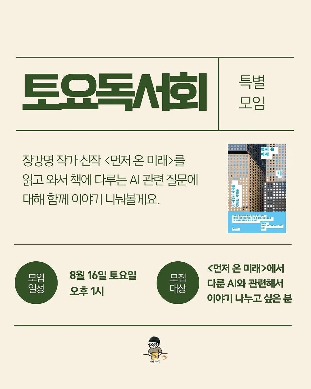 Photo by 용서점 on August 08, 2025. May be an image of text that says '특별 모임 토오독서회 미래 장강명 작가 신작 <먼저 온 미래>를 읽고 와서 책에 다루는 AI 관련 질문에 대해 함께 이야기 니눠볼게요. មយាច្ចតត 警 4 hsali HиHbbl လဝ nΩP 百 보ㅁ으 10 0ㅗ 8월 16일 토요일 오후 1시 모집 대상 <먼저 온 미래>에서 다룬 .와 관련해서 이야기 나누고 싶은 분 අල ර នន្ំិម្ម'.