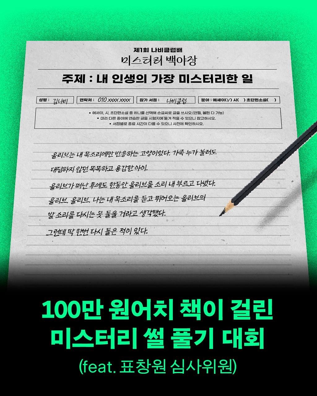 Photo shared by 용서점 on October 18, 2025 tagging @nabiclub. May be an image of text that says '제1회 나비클럽배 미스터리 백야장 주제 : LH 인생의 가장 미스터리한 샘명: 김내비 연락처: 010 Xpαx. XXXX 에세이, 조단편소설 •이리 二２０１０ 人管指星 나비클럽 型O１： 知〇〇 ΑC 추나를 선택해 소금찌치 12号 시오(연필, 불현다 가능) 글을 표겨 진을 있으니 참고하시오. 있으니 진에 학인하시오. 초단편소설 올리브는 내 목소리에단 반응하는 고양이었다. 카족 누자 대답하지 않던 폭폭하고 용감한아이. 올리브가 떠난 후에도 한동안 올리브를 소리 내 부르고 다녔다. 올리브. 올리브. 나는 내 목소리를 듣고 뛰어오는 올리브익 발소리를 다시는 安 들을 거라고 생각했다. 그런데 딱 한번 다시 들은 적어 적어있다. 있다. 100만 원어치 책이 걸린 미스터리 썰 풀기 대회 (feat. 표창원 심사위원)'.