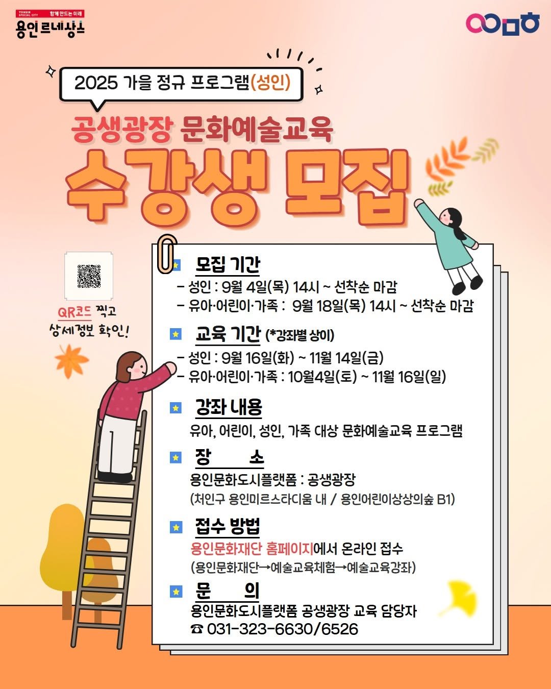 Photo by 문화도시용인 on September 03, 2025. May be an image of pie and text that says '保 반도는더에 용언르네상스 2025 가을 정규 프로그램(성인) (성인) 하 QR코드 찍고 상세정보 상세정보확인! 정보 확인! 상세 공생광장 문화예술교육 강생 가새 모집 作も 모집 기간 -성인 9월 4일(목) 14시 선착순 마감 -유아-어린이·가족: 9월 18일(목) 14시 선착순 마감 교욱 기간 (*강좌벌 상이) 성인: 9월 16일(화)~ ~11월 14일(금) 유아-어린이가족: 10월4일(토) 11월 16일(일) 강좌 강좌내용 유아, 어린이, 성인, 가족 대상 문화예술교육 프로그램 장 소 용인문화도시플랫폼: 공생광장 (처인구 용인미르스라디움 내/ 용인어린이상상의숲 B1) 접수방법 방법 접수 용인문화재단 홈페이지에서 온라인 접수 (용인문화재단-예술교육처힘-예술교육강좌) 문 의 용인문화도시플랫폼 공생광장 교육 담당자 公 031-323-6630/6526'.