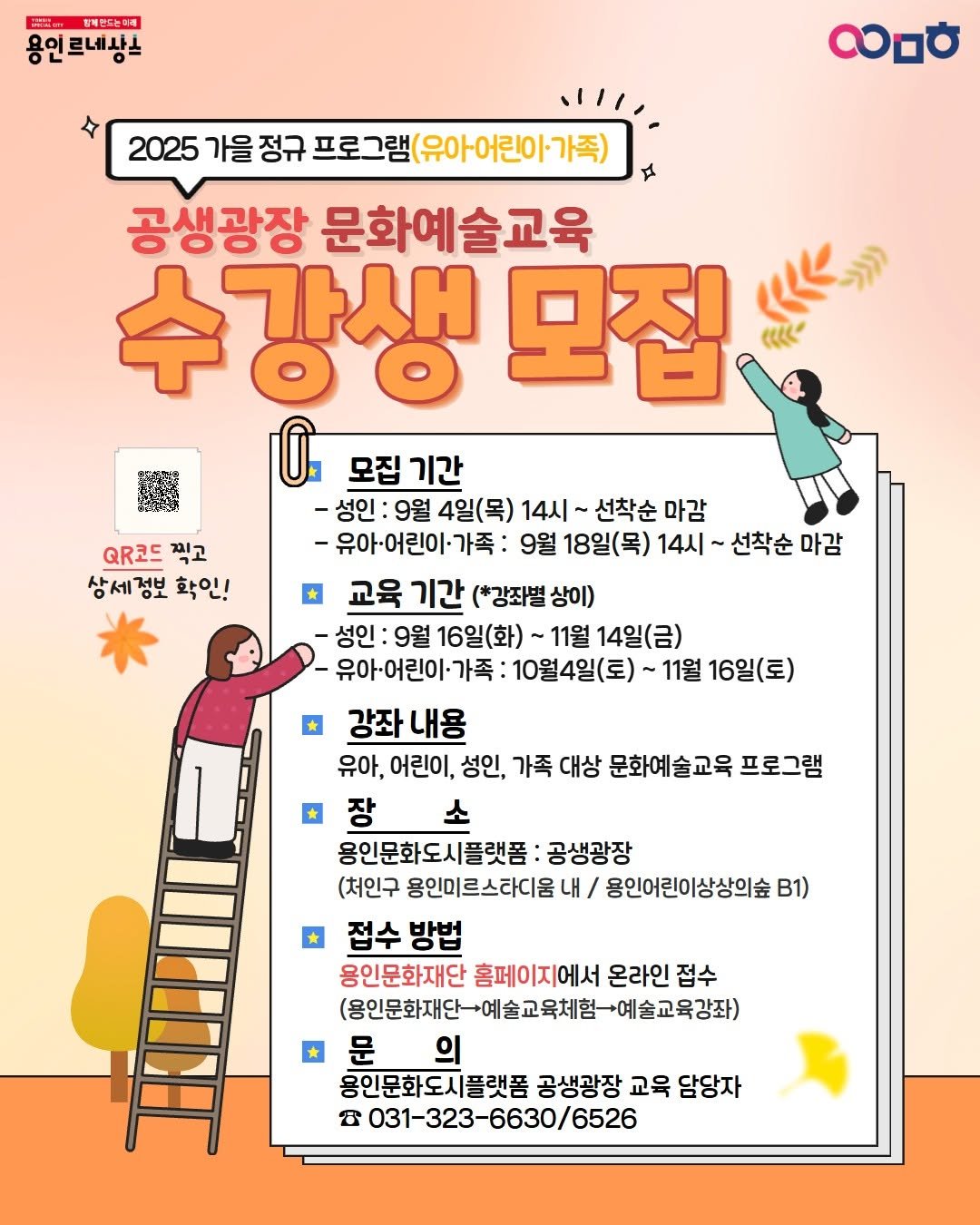 Photo by 문화도시용인 on September 23, 2025. May be an image of poster, pie and text that says 'ิอ 함복반드농매해 르네상스 0하 2025 가을 정규 프로그램 (유아어린이·가족) 공생광장 문화예술교육 가새 모집 にき QR코드 찍고 상세정보 정보 확인! 상세 모집 기간 -성인 9월 4일(목) 14시 선착순 마감 -유아-어린이·가족: 9월 18일(목) 14시 선착순 마감 교육 기간 (*강좌별 상이) 성인 9월 16일(화)~ ~11월 14일(금) 유아-어린이가족: 10월4일(토) 11월 16일(토) 강좌 강좌내용 유아, 어린이, 성인, 가족 대상 문화예술교육 프로그램 장 소 용인문화도시플랫폼 공생광장 (처인구 용인미르스라디움 내/ 용인어린이상상으숲 B1) 접수방법 방법 접수 용인문화재단 홈페이지에서 온라인 접수 (용인문화재단-예출고육차힙-예술교육강좌) 문 의 용인문화도시플랫폼 공생광장 교윽 암당자 ម 031-323-6630/6526'.