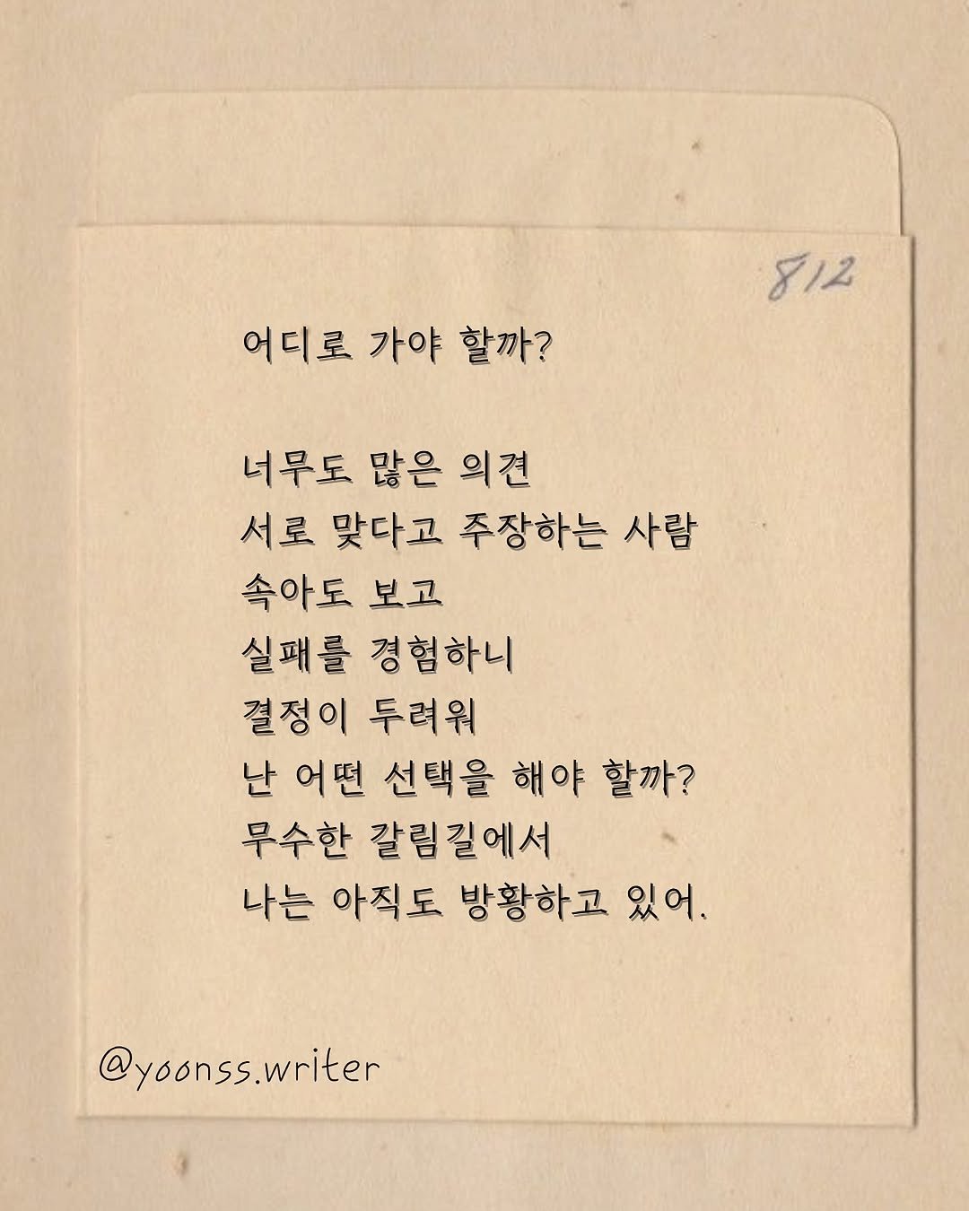 Photo by 윤슬 on August 04, 2025. May be an image of text that says '812 어디로 가야 어디로가야할까? 할까? 너무도 많은 의견 서로 맞다고 주장하는 사람 속아도 보고 실패를 경험하니 결정이 두려워 난 어떤 선택을 해야 할까? 무수한 갈림길에서 나는 아직도 방황하고 있어. @yoonss.writer'.