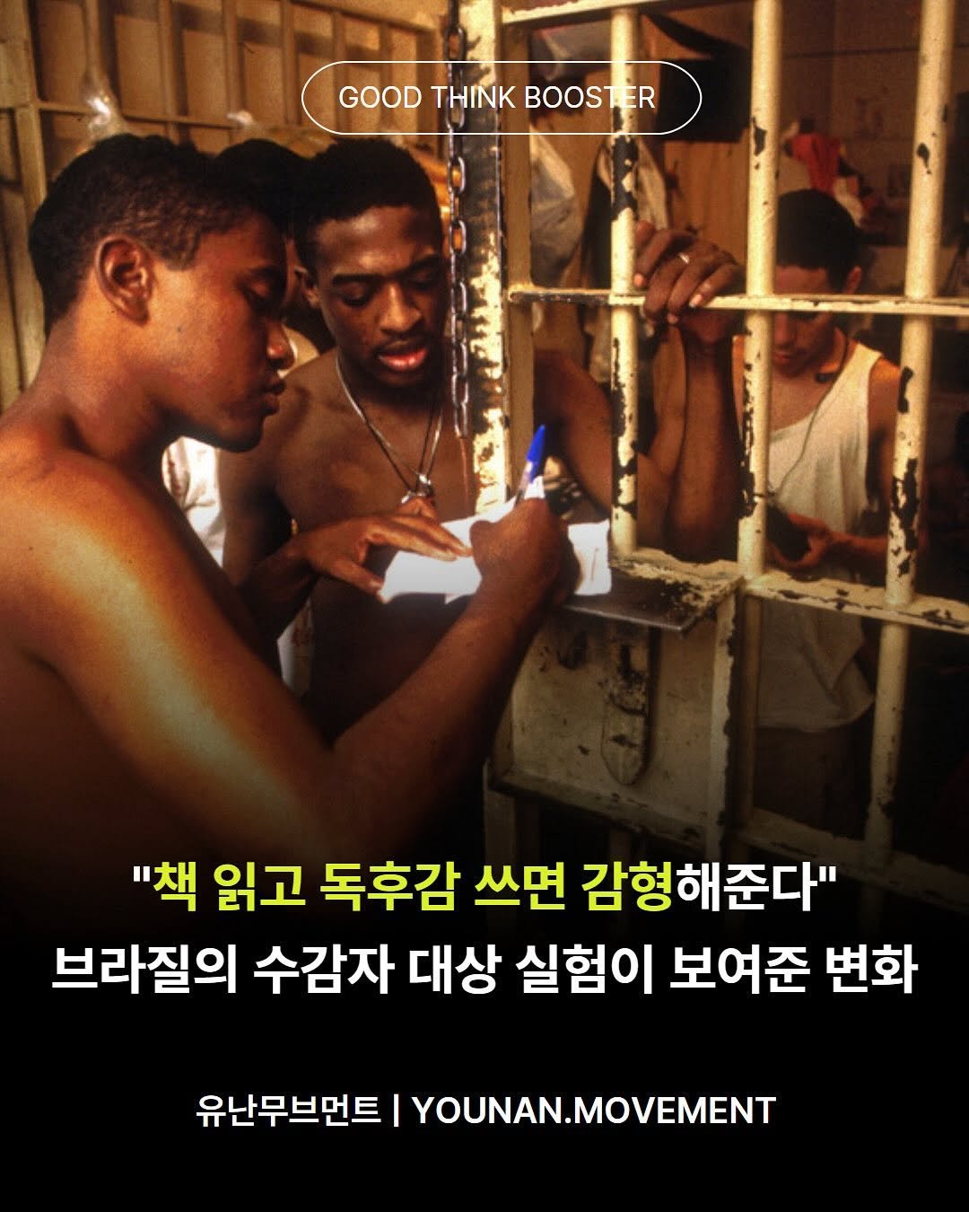 Photo by 유난무브먼트 | YOUNAN.MOVEMENT on September 05, 2025. May be an image of 2 people, poster and text that says 'GOOD THINK GOODTHINKBOOSTER BOOSTER ER BOOST "책 읽고 독후감 쓰면 감형해준다" 브라질의 수감자 대상 실험이 보여준 변화 유난무브먼트 YOUNAN.MOVEMENT'.