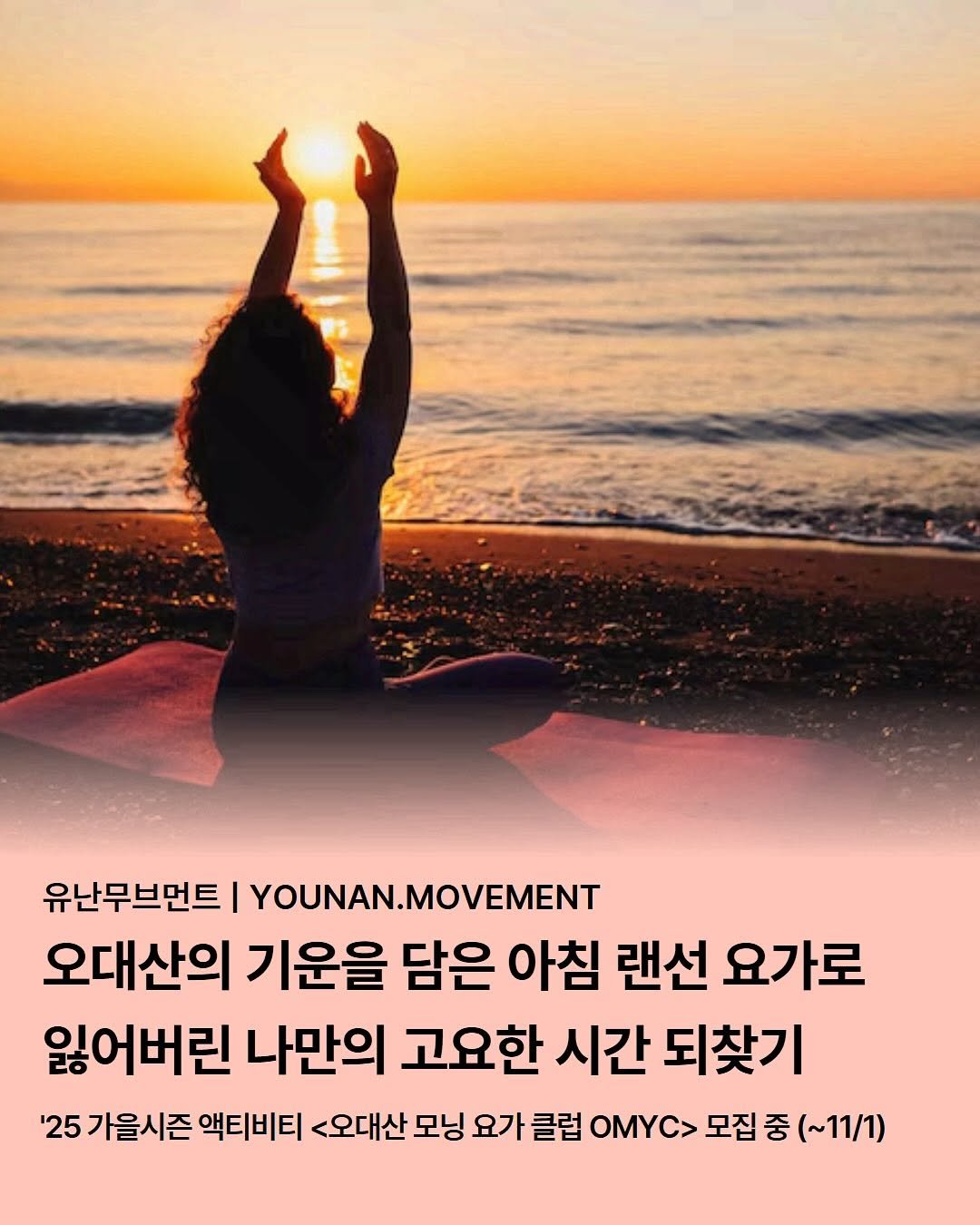 Photo by 유난무브먼트 | YOUNAN.MOVEMENT on October 15, 2025. May be an image of yoga and text that says '유난무브먼트 I YOUNAN.MOVEMENT 오대산의 기운을 담은 아침 랜선 요가로 잃어버린 나만의 고요한 시간 되찾기 '25 가을 가을시즌 액티비티 <오대산 모닝 요가 클럽 OMYC 모집 중 (~11/1)'.