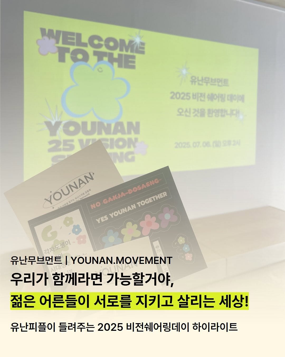 Photo by 유난무브먼트 | YOUNAN.MOVEMENT on August 04, 2025. May be an image of poster, magazine and text that says '유난무브먼트 2025 2025비전쉐어림데이 쉐어링데이에 데이에 비전 오신것을판엄합니다 오신 것을 환열합니다! 2025.07 2025.07.06.009824 07 O6 WELCOME TOy4e & THE YOUNAN 25USION 25 SION NG YOUNAN 남스러운공통의 품우농유닐스레운공5 conNetwork NO GAKJA-DOSAENG TOGETHER 温热変 YES YOUNAN 유난무브먼트 |YOUNAN.MOVEMENT 우리가 함께라면 가능할거야, 젊은 어른들이 서로를 지키고 살리는 세상! 유난피플이 들려주는 2025 비전쉐어링데이 하이라이트'.