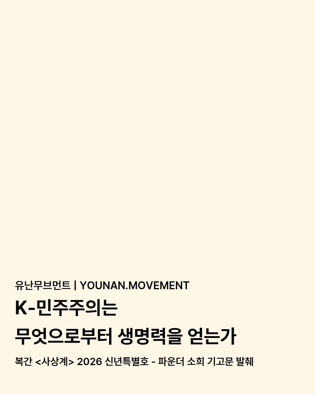 Photo by 유난무브먼트 | YOUNAN.MOVEMENT on February 10, 2026. May be an image of poster and text that says '유난무브먼트 I YOUNAN.MOVEMENT K-민주주의는 무엇으로부터 생명력을 얻는가 복간 <사상계> 2026 신년특별호 -파운더 소희 기고문 발췌'.