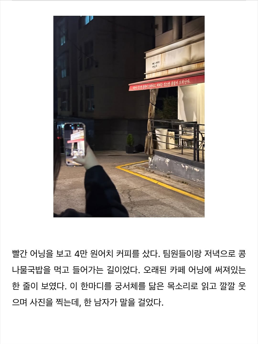 Photo by 윤수빈 (유어셀린) on November 04, 2025. May be an image of ‎cigarette, street and ‎text that says '‎富士安 골은 ዲሻ ند 슈미전에통색트매이그 体建海茶塩體糕 가려는부으면 영플곁이드래남주 빨간 어닝을 보고 4만 원어치 커피를 샀다. 팀원들이랑 저녁으로 콩 나물국밥을 먹고 들어가는 길이었다. 오래된 카페 어닝에 써져있는 한 줄이 보였다. 이 한마디를 궁서체를 닮은 목소리로 읽고 깔깔 웃 으며 사진을 찍는데, 한 남자가 말을 걸었다.‎'‎‎.