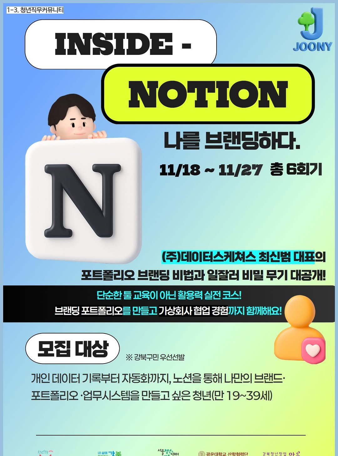 Photo by 서울청년센터 강북 on October 31, 2025. May be a cartoon of text that says '1-3. 청년직무커뮤니티 INSIDE. JOONY NOTION 나를 브랜딩하다. 11/18~11/27 11/18~ 11/27 총6회기 총 N (주)데이 (주)데이터스케쳐스 최신범 대표의 포트폴리오 브랜딩 비법과 일잘러 비밀 무기 대공개! 단순한 툴 교육이 아닌 활용력 실전 코스! 브랜딩 포트폴리오를 만들고 가상회사 협업 경험까지 함께해요! 모집 모집대상 대상 ※ 강북구민 우선선발 개인 데이터 기록부터 자동화끼 노션을 통해 나만의 브랜드. 포트폴리오 업무시스템을 업무 만들고 싶은 청년(만 19~39세) 내신가브 서울청년 광우대학교 사랑어린다 갈복청년창인무르'.