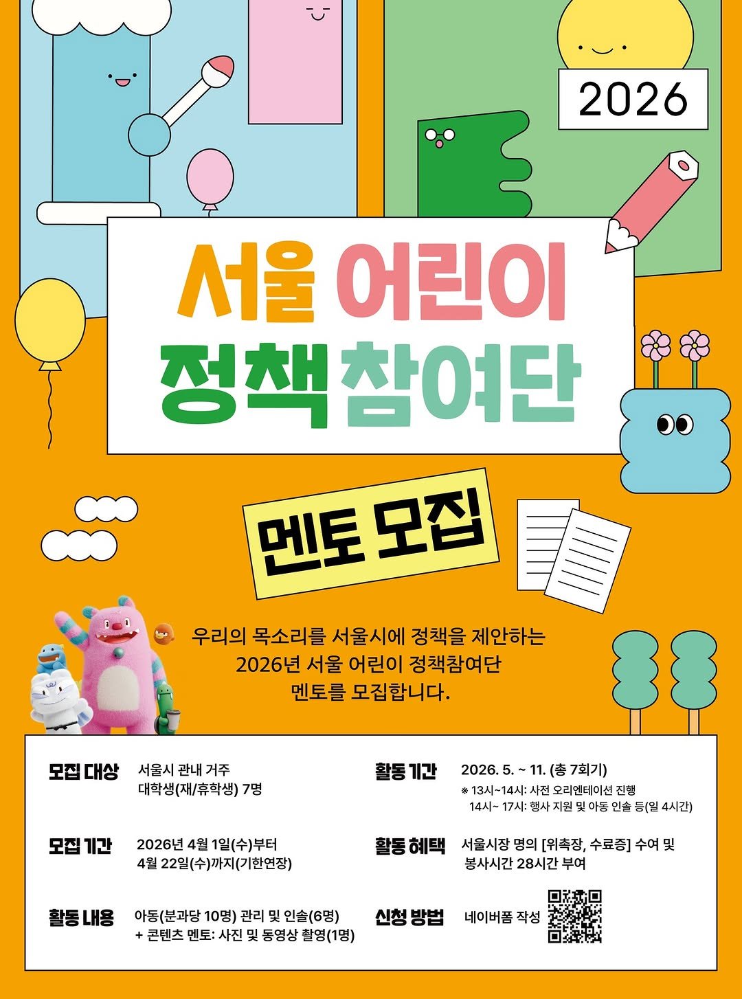 Photo by 서울청년센터 강북 on April 14, 2026. May be an image of poster, magazine and text that says '2026 서울 어린이 정책참여단 참여단 멘토 멘토모집 모집 วง 우리의 목소리를 서울시에 정책을 제안하는 2026년 서울 어린이 정책참여단 멘토를 모집합니다. 모집 대상 서울시 관내 거주 대학생(재/휴학생)7 7명 활통기간 모집 모집기간 2026년 2026년4월1인(수)부터 4월 1일(수)부터 4월 22일(수)까지(기한연장) 2026.5.~11.(총7회기) 2026. 7회기) 13시-14:시전오리인테이션진형 13시-14시: 사전 오리엔테이션 진행 14시-17시행사저원맛야등인출등원4시간) 지원 이둥 인숀 등(밑 4시간) 활동내용 활동혜택 서울시장명의[위촉정,수료중]수여 서울시장 명의 [위촉장, 수료증 수여 및 봉사시간 28시간 부여 아동(분과당 10명) 관리 및 인솔(6명) +콘텐츠 멘토: 사진 및 동영상 촬영(1명) 신청방법 네이버폼적 작성'.