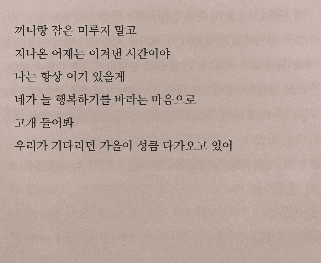 Photo by 연서 on August 12, 2025. May be an image of book and text that says '끼니랑 잠은 미루지 말고 지나온 어제는 이겨낸 시간이야 나는 항상 여기 있을게 네가 늘 행복하기를 바라는 마음으로 고개 들어봐 우리가 기다리던 가을이 성큼 다가오고 있어'.