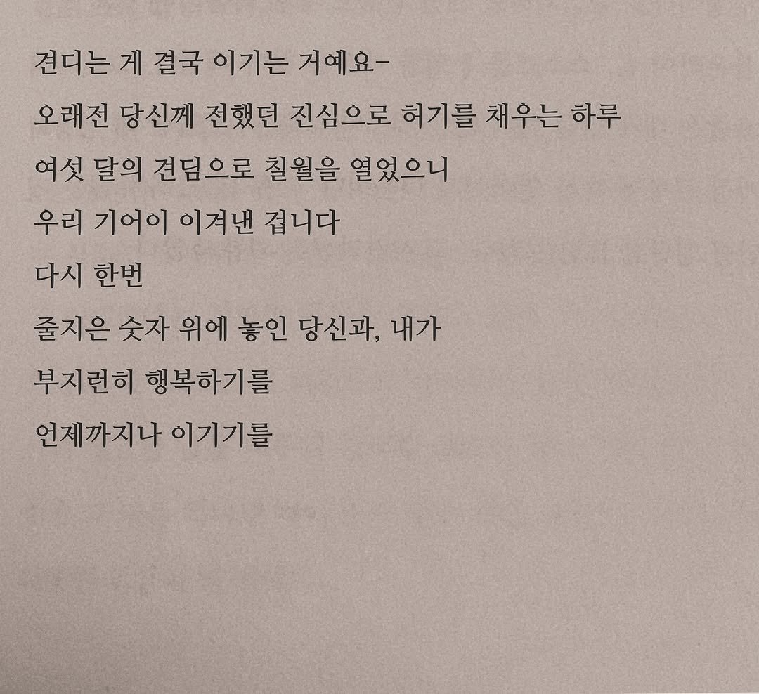 Photo by 연서 on June 30, 2025. May be an image of book and text that says '견디는 게 결국 이기는 거예요- 오래전 당신께 전했던 진심으로 허기를 채우는 하루 여섯 달의 견덤으로 칠월을 열었으니 우리 기어이 이겨낸 겁니다 다시 한번 줄지은 숫자 위에 놓인 당신과, 내가 부지런히 행복하기를 언제까지나 언제까지나이기기를 이기기를'.