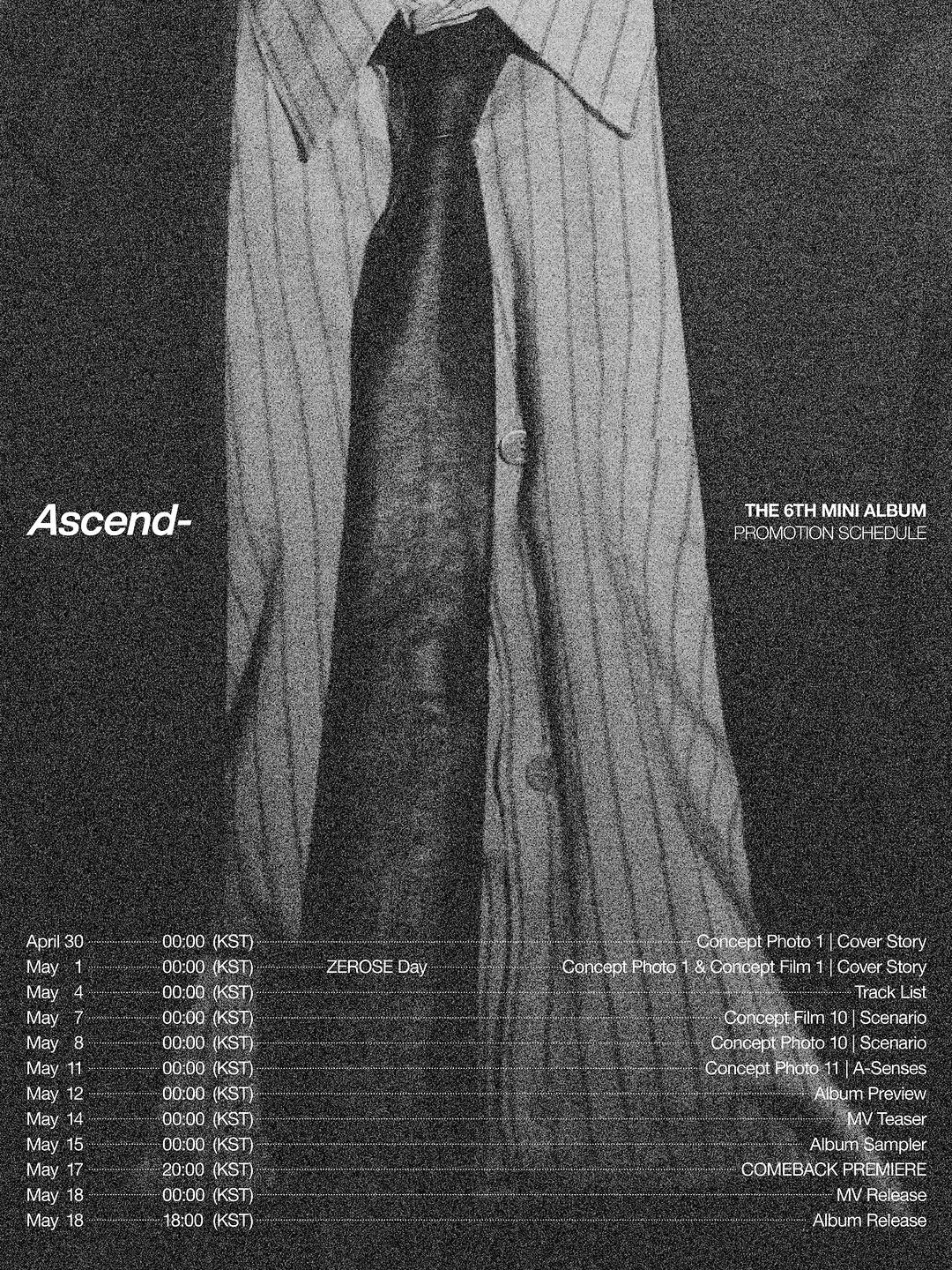 Photo by ZEROBASEONE on April 28, 2026. May be an illustration of costume, poster, cloak and text that says 'Ascend- THE THE6THMINIALBUM 6TH MINI ALBUM PROMOTION SCHEDULE SOHE ΡΗΜΩnOΝ6OHECИE ZEROSE Day April 30 とし May May 4 May 7 May 8 May May 12 May 14 14 May May May Mayi 18 Concept Photo n@p Photo 8 Concept Film မန်မဆ 00:00 (KSTJ 00:00 KSTI 00:00 KSTI 00:00 (KSTI 00:00 (KST) 00:00 KSTI 00:00 KSTI 00:00 (KSTI 00:00 (KSTI 20:00 KSI D L-n.00:00 00:00 18:00 Cover CoverStory Story Cover CoverStory Story TraickList Track Conoep Film 10 Scenano Concept onceptPhoto 10 Sceraro Concept Photo A-Senses Altxim Freview NV Teaser Album AbumSampler COMEBACKPREMER PREMIERE COMEBACK Release Albutn Release'.