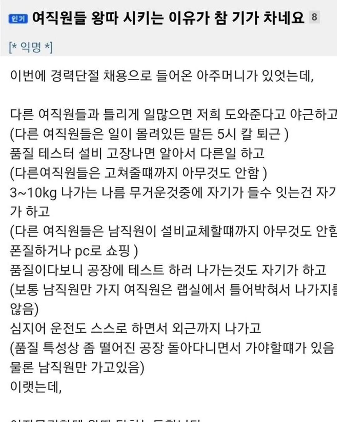 Photo by 짤오빠 on September 15, 2025. May be an image of text that says '인기 여직원들 왕따 시키는 이유가 참 기가 차네요: [* 익명 [*익명* *] 이번에 경력단절 채용으로 들어온 아주머니가 있엇는데, 다른 여직원들과 틀리게 일많으면 저희 도와준다고 야근하고 (다른 여직원들은 일이 몰려있든 말든 5시 칼 퇴근) 품질 테스터 설비 고장나면 알아서 다른일 하고 (다른여직원들은 고쳐줄떄까지 아무것도 안함) 3~10kg 나가는 나름 무거운것중에 자기가 들수 잇는건 자기 가 하고 (다른 여직원들은 남직원이 설비교체할때까지 아무것도 안함 폰질하거나 pc로 쇼핑) 품질이다보니 공장에 테스트 하러 나가는것도 자기가 하고 (보통 남직원만 가지 여직원은 랩실에서 틀어박혀서 나가지를 않음) 심지어 운전도 스스로 하면서 외근까지 나가고 (품질 특성상 좀 떨어진 공장 돌아다니면서 가야할떄가 있음 물론 남직원만 가고있음) 이랫는데,'.