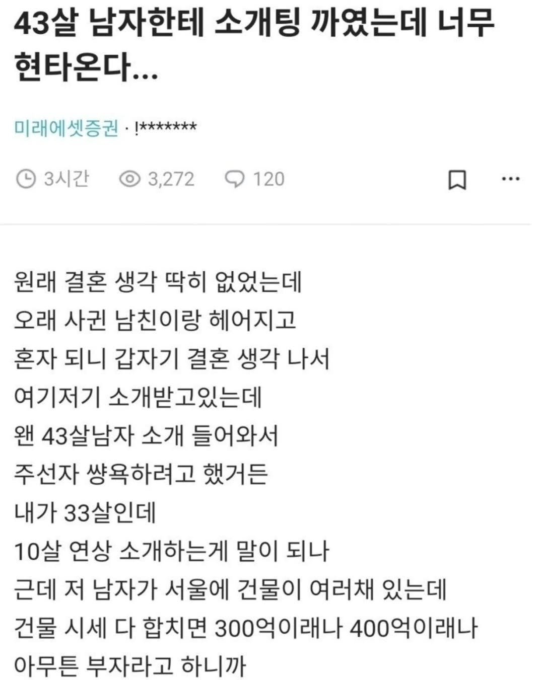 Photo by 짤오빠 on December 08, 2025. May be an image of text that says '43살 남자한테 소개팅 까였는데 너무 현타온다... 미래에셋증권 I******* 3시간 3,272 120 원래 결혼 생각 딱히 없었는데 오래 사귄 남친이랑 헤어지고 혼자 되니 갑자기 결혼 생각 나서 여기저기 소개받고있는데 왠 43살남자 소개 들어와서 주선자 쌍욕하려고 했거든 내가 33살인데 10살 연상 소개하는게 말이 되나 근데 저 남자가 서울에 건물이 여러채 있는데 건물 시세 다 합치면 300억이래나 400억이래나 아무튼 부자라고 하니까'.